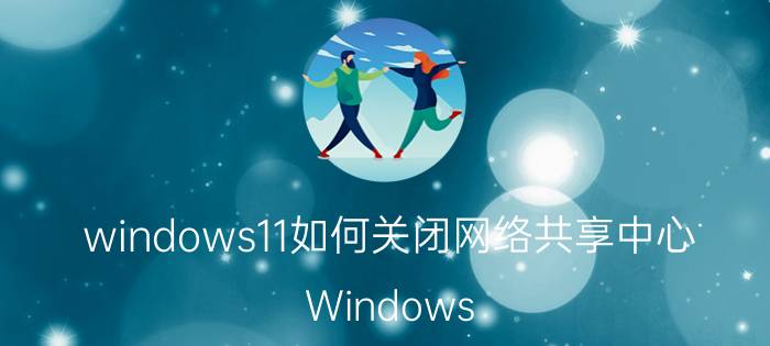 windows11如何关闭网络共享中心 Windows 11 网络共享中心 关闭网络共享中心